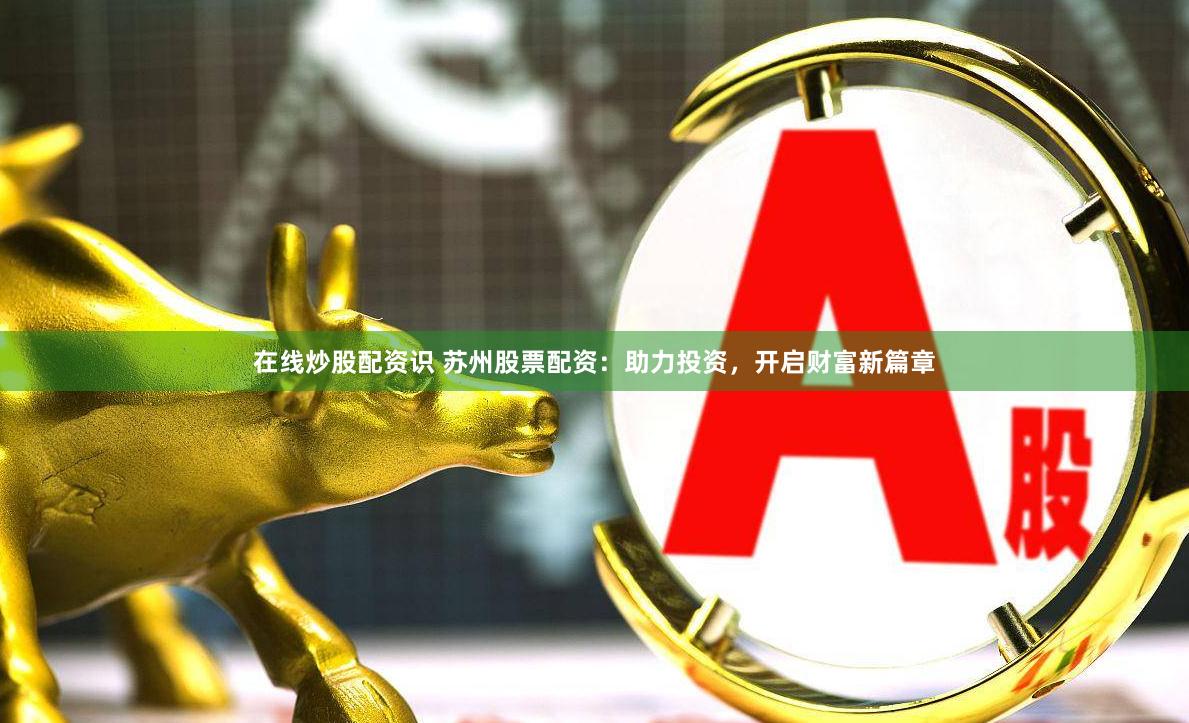 在线炒股配资识 苏州股票配资：助力投资，开启财富新篇章