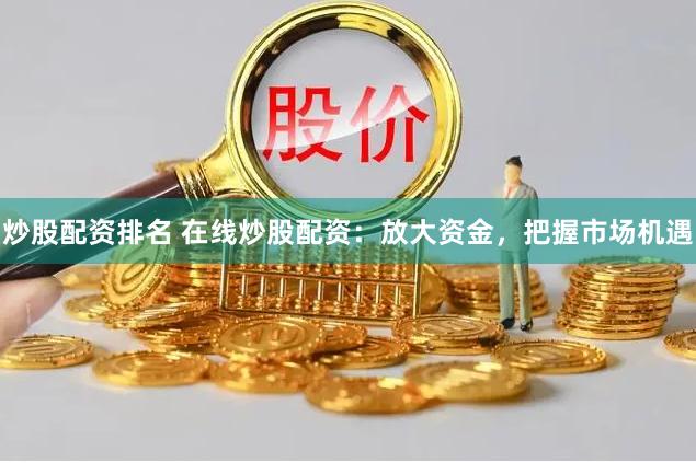 炒股配资排名 在线炒股配资：放大资金，把握市场机遇