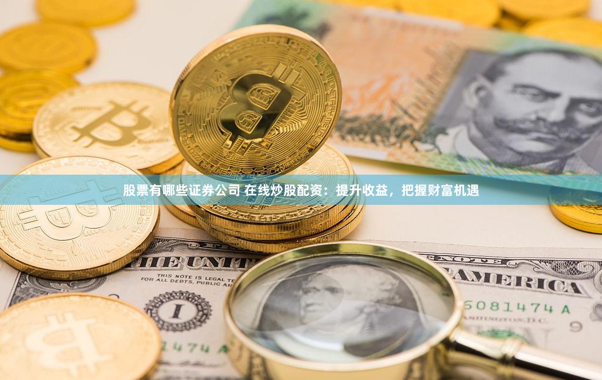 股票有哪些证券公司 在线炒股配资：提升收益，把握财富机遇