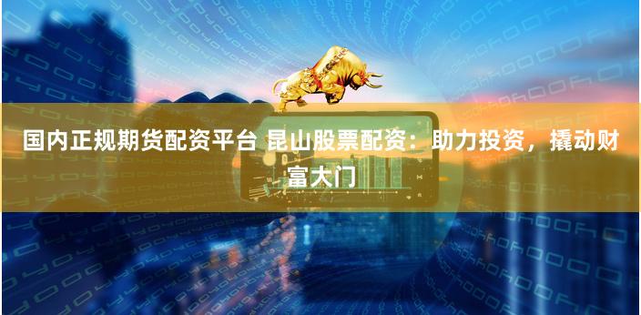 国内正规期货配资平台 昆山股票配资：助力投资，撬动财富大门