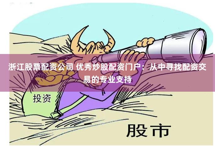 浙江股票配资公司 优秀炒股配资门户：从中寻找配资交易的专业支持