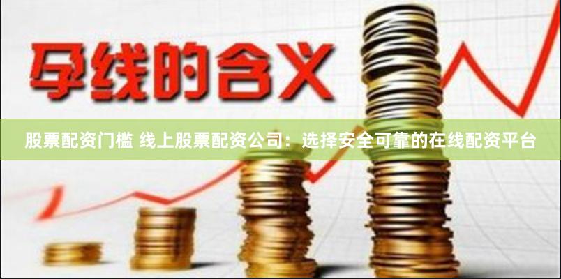 股票配资门槛 线上股票配资公司：选择安全可靠的在线配资平台
