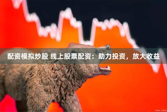 配资模拟炒股 线上股票配资：助力投资，放大收益