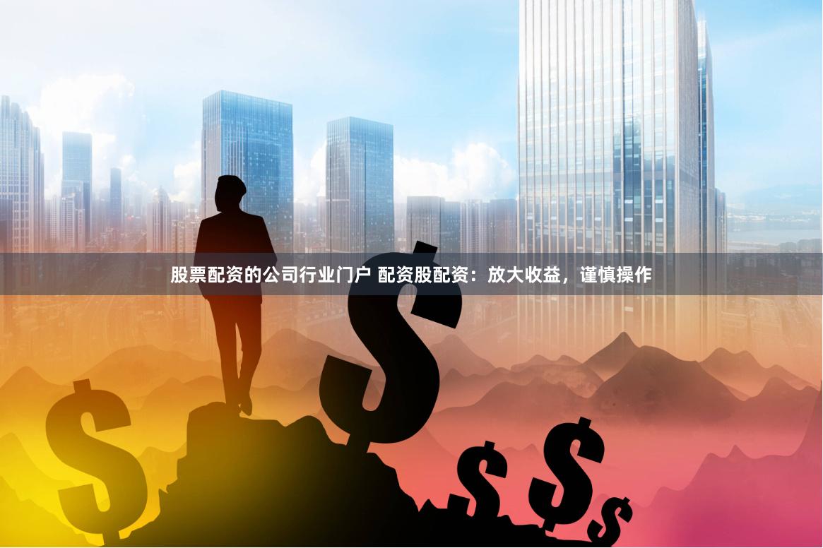 股票配资的公司行业门户 配资股配资：放大收益，谨慎操作
