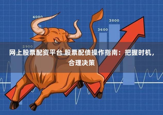网上股票配资平台 股票配债操作指南：把握时机，合理决策
