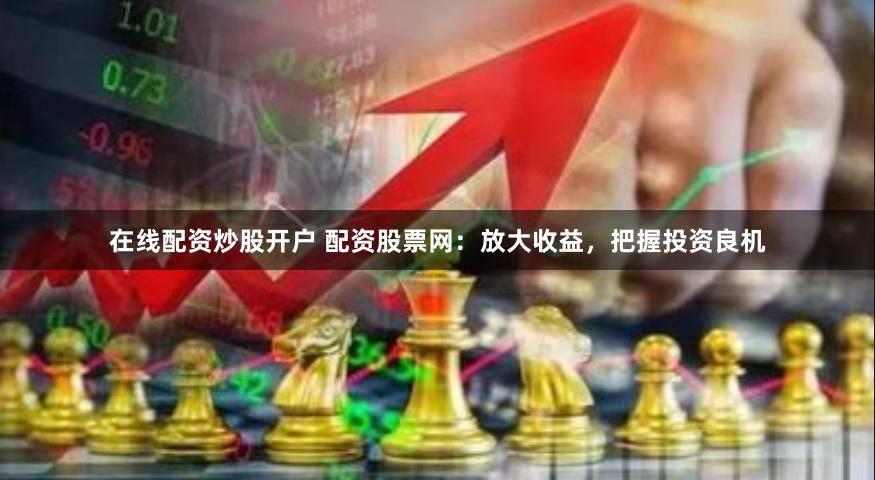 在线配资炒股开户 配资股票网：放大收益，把握投资良机