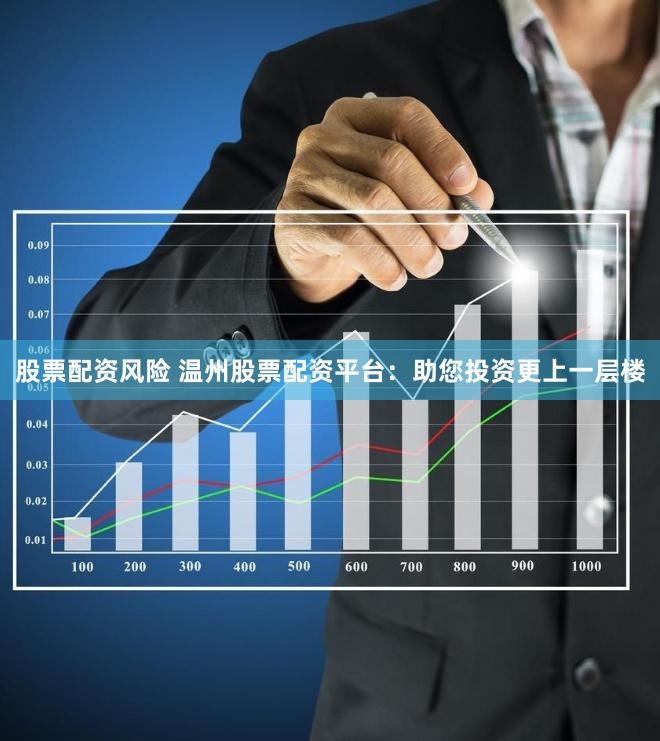 股票配资风险 温州股票配资平台：助您投资更上一层楼
