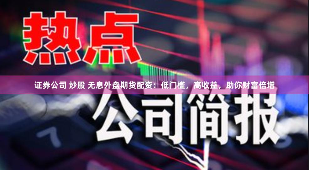 证券公司 炒股 无息外盘期货配资：低门槛，高收益，助你财富倍增