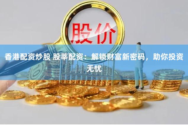 香港配资炒股 股莘配资：解锁财富新密码，助你投资无忧