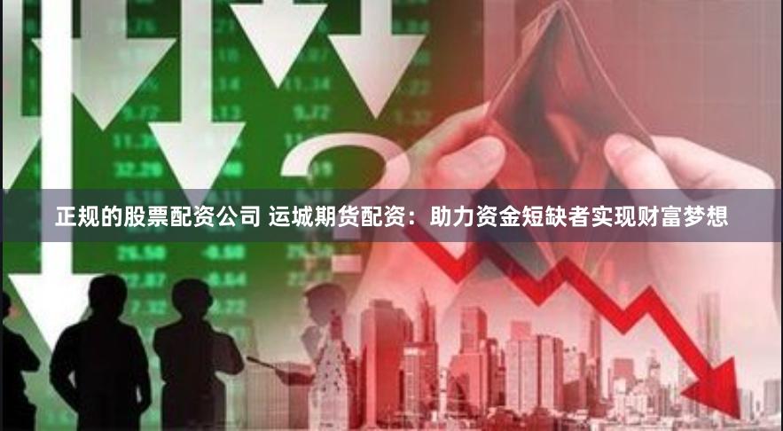 正规的股票配资公司 运城期货配资：助力资金短缺者实现财富梦想