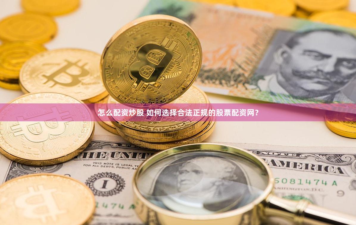 怎么配资炒股 如何选择合法正规的股票配资网？