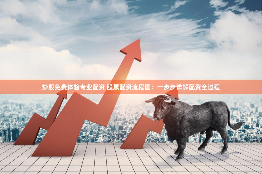 炒股免费体验专业配资 股票配资流程图：一步步详解配资全过程