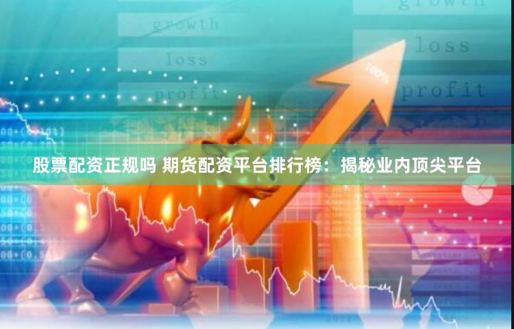 股票配资正规吗 期货配资平台排行榜：揭秘业内顶尖平台
