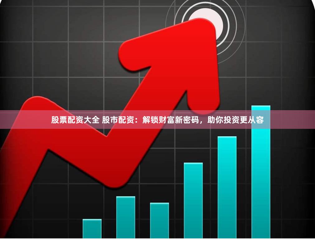 股票配资大全 股市配资：解锁财富新密码，助你投资更从容
