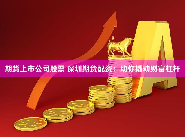 期货上市公司股票 深圳期货配资：助你撬动财富杠杆