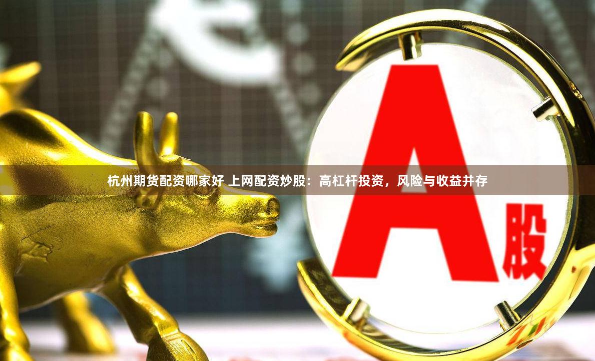 杭州期货配资哪家好 上网配资炒股：高杠杆投资，风险与收益并存