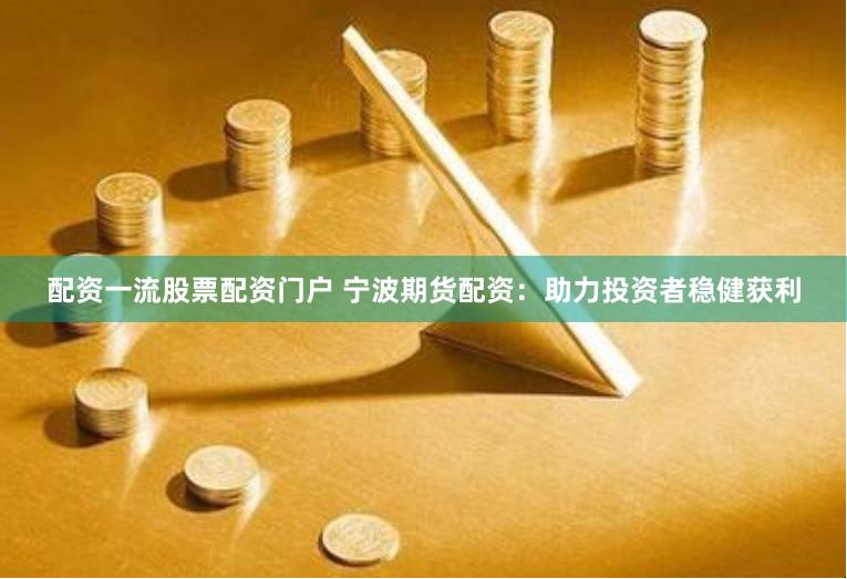 配资一流股票配资门户 宁波期货配资：助力投资者稳健获利