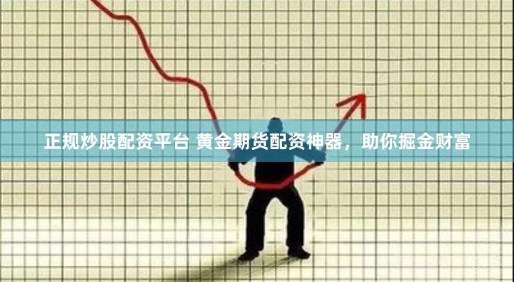 正规炒股配资平台 黄金期货配资神器，助你掘金财富