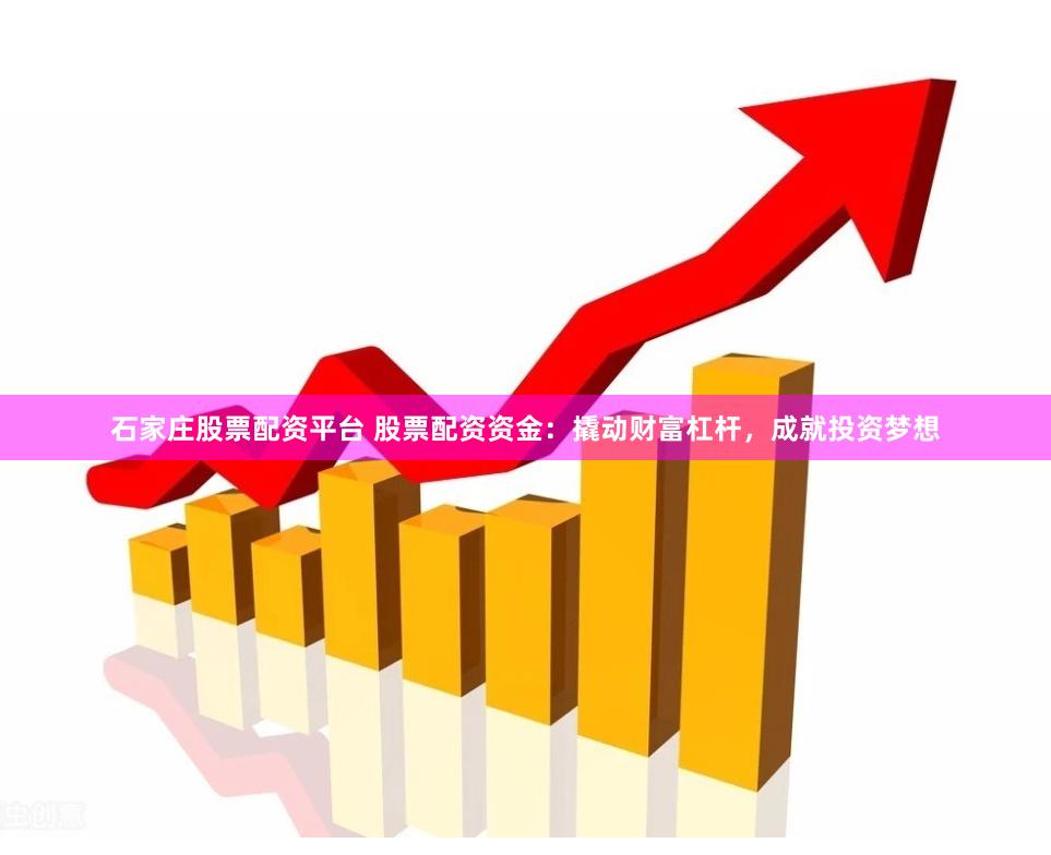 石家庄股票配资平台 股票配资资金：撬动财富杠杆，成就投资梦想