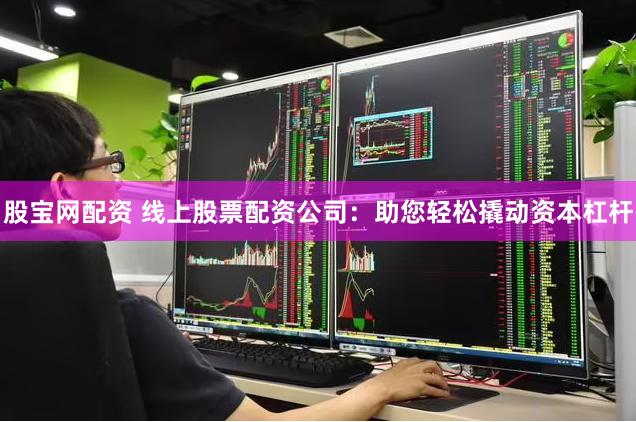 股宝网配资 线上股票配资公司：助您轻松撬动资本杠杆