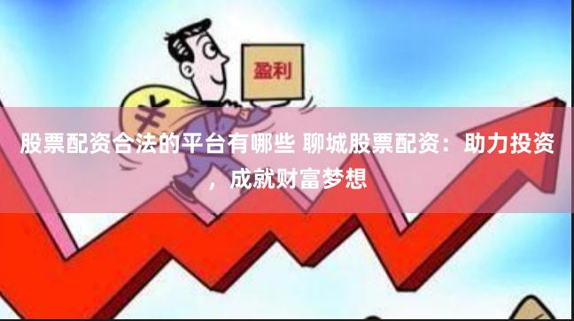 股票配资合法的平台有哪些 聊城股票配资：助力投资，成就财富梦想