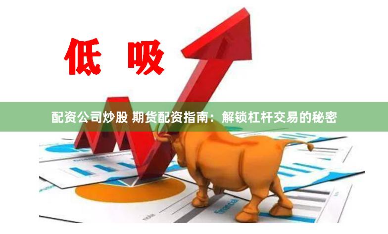 配资公司炒股 期货配资指南：解锁杠杆交易的秘密