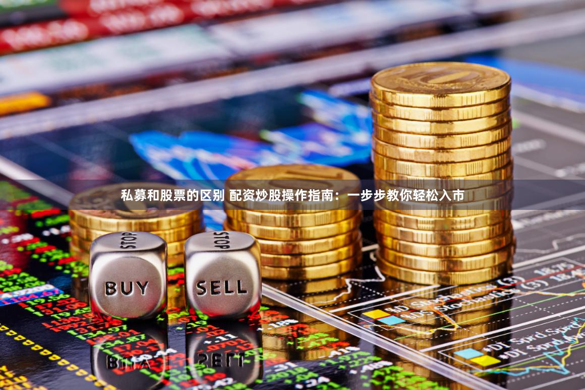 私募和股票的区别 配资炒股操作指南：一步步教你轻松入市