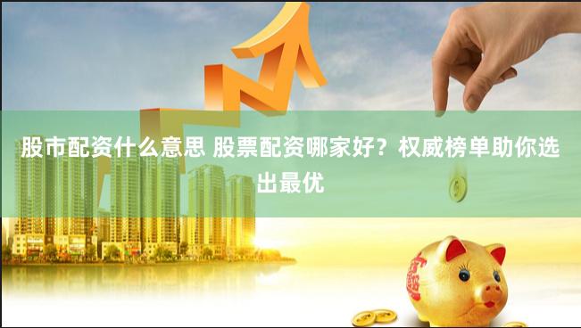 股市配资什么意思 股票配资哪家好？权威榜单助你选出最优
