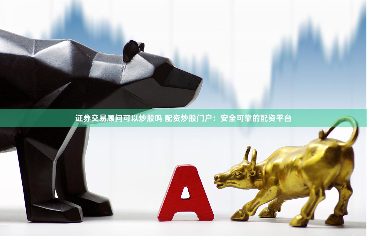 证券交易顾问可以炒股吗 配资炒股门户：安全可靠的配资平台