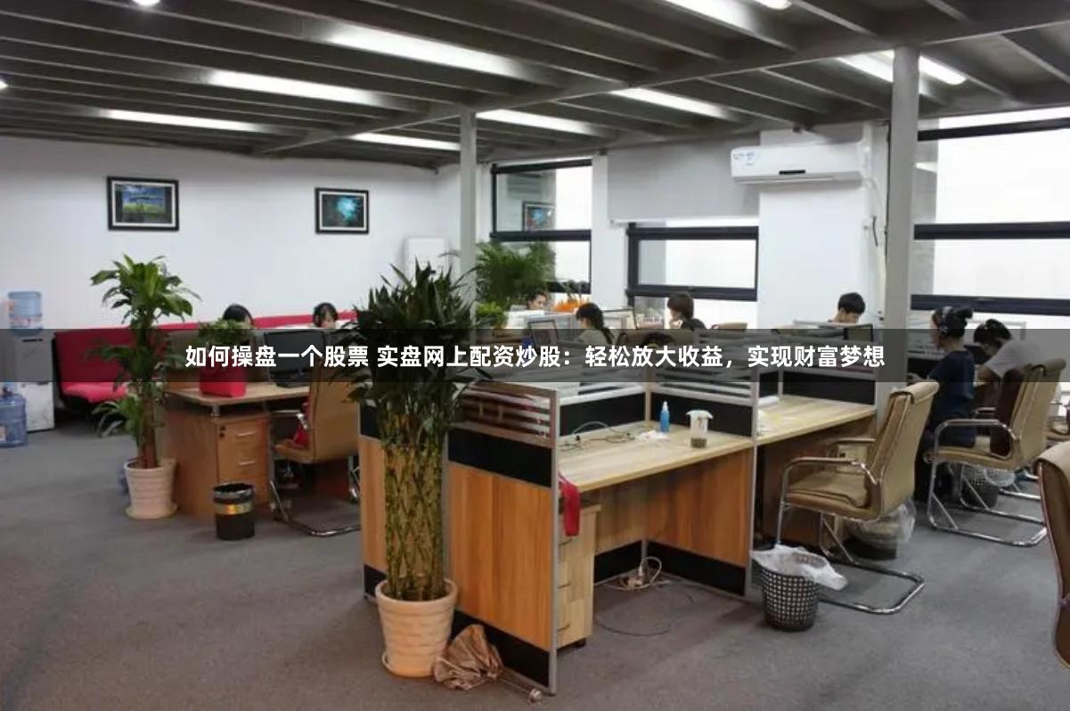 如何操盘一个股票 实盘网上配资炒股：轻松放大收益，实现财富梦想