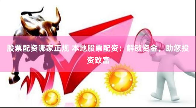 股票配资哪家正规 本地股票配资：解锁资金，助您投资致富