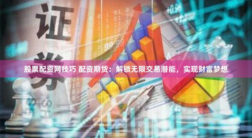 股票配资网技巧 配资期货：解锁无限交易潜能，实现财富梦想