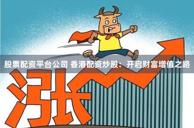 股票配资平台公司 香港配资炒股：开启财富增值之路