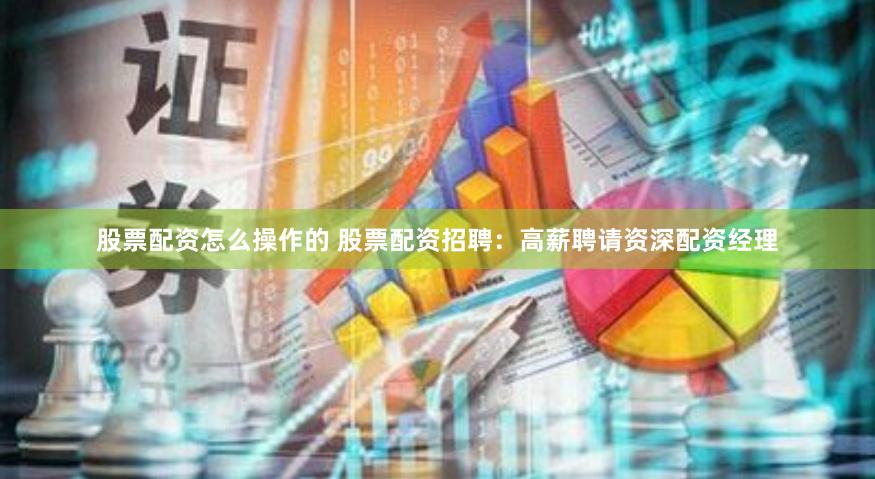 股票配资怎么操作的 股票配资招聘：高薪聘请资深配资经理