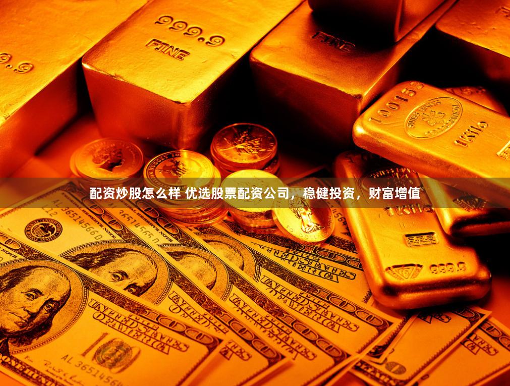 配资炒股怎么样 优选股票配资公司，稳健投资，财富增值