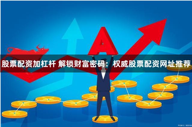 股票配资加杠杆 解锁财富密码：权威股票配资网址推荐