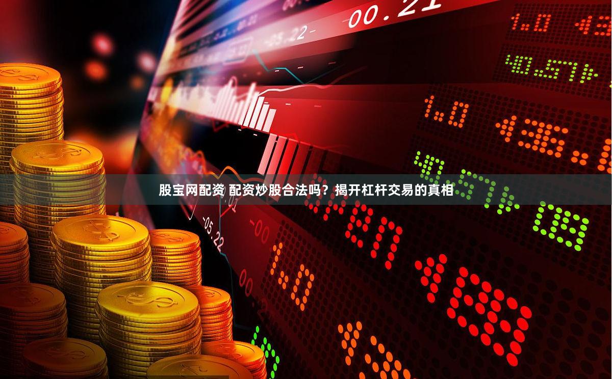 股宝网配资 配资炒股合法吗？揭开杠杆交易的真相