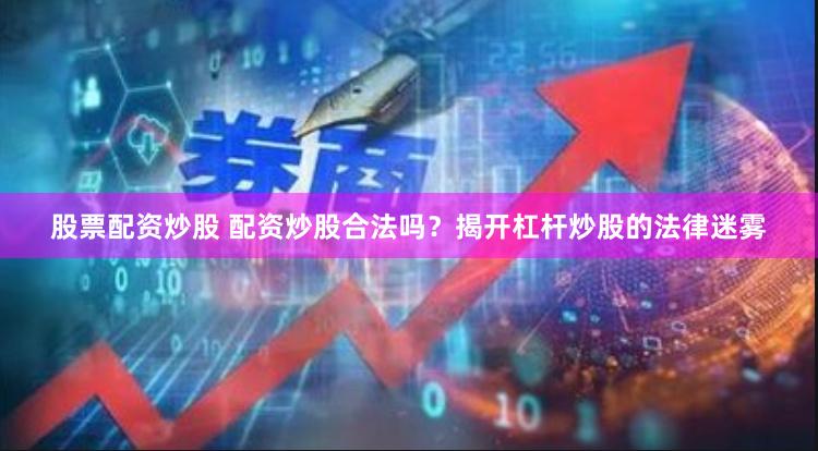 股票配资炒股 配资炒股合法吗？揭开杠杆炒股的法律迷雾