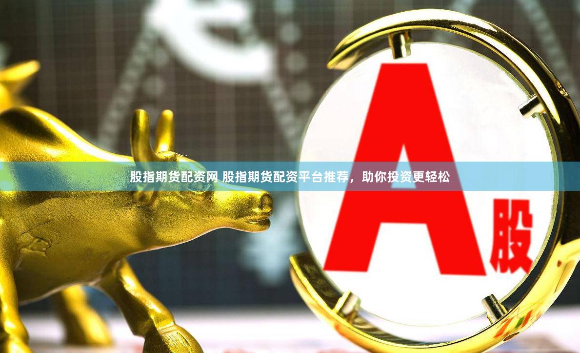 股指期货配资网 股指期货配资平台推荐，助你投资更轻松