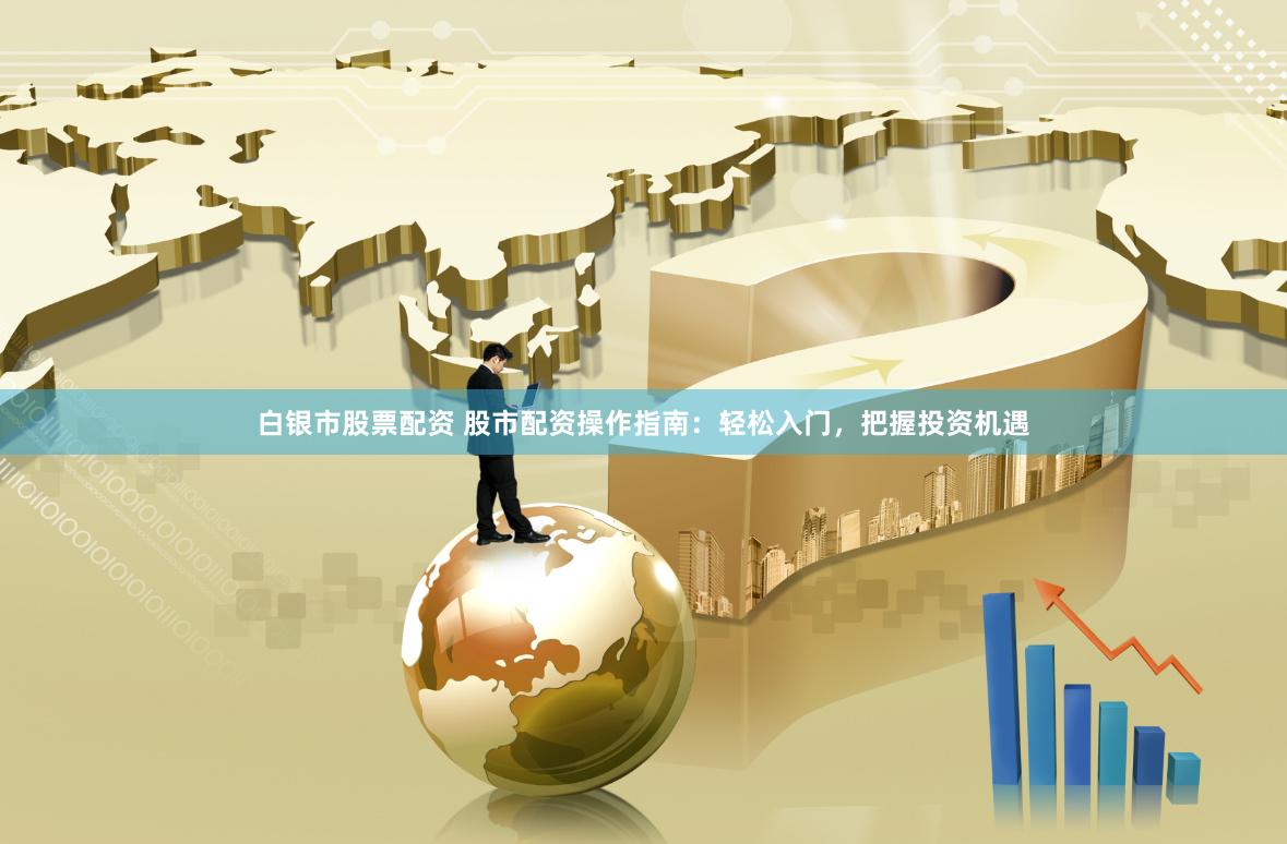 白银市股票配资 股市配资操作指南：轻松入门，把握投资机遇