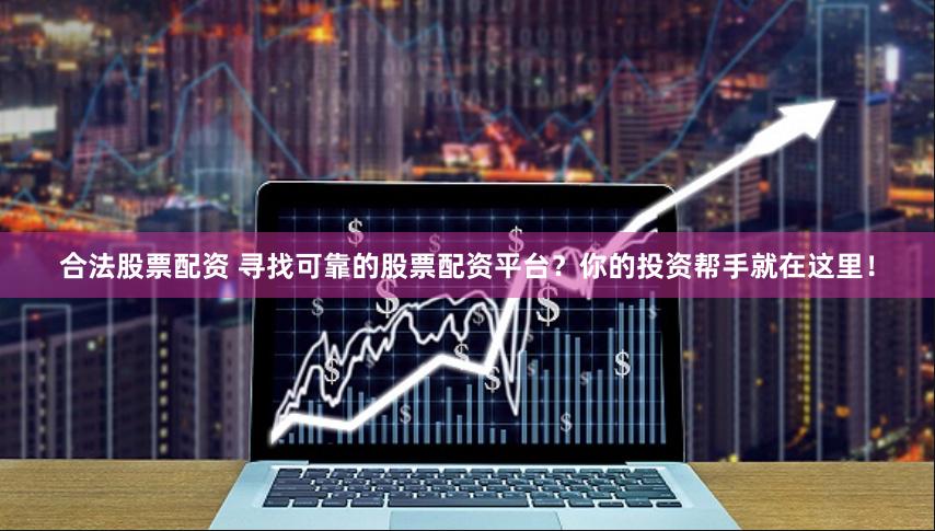 合法股票配资 寻找可靠的股票配资平台？你的投资帮手就在这里！
