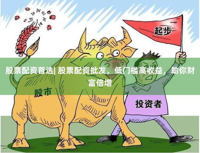 股票配资首选| 股票配资批发，低门槛高收益，助你财富倍增