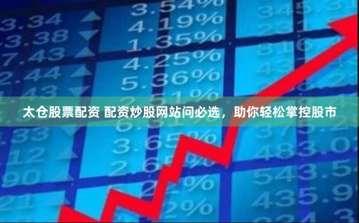 太仓股票配资 配资炒股网站问必选，助你轻松掌控股市
