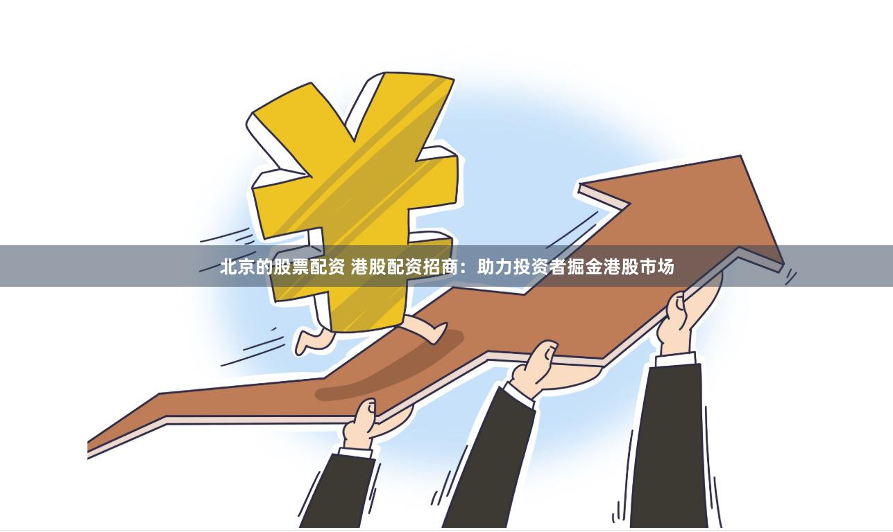 北京的股票配资 港股配资招商：助力投资者掘金港股市场