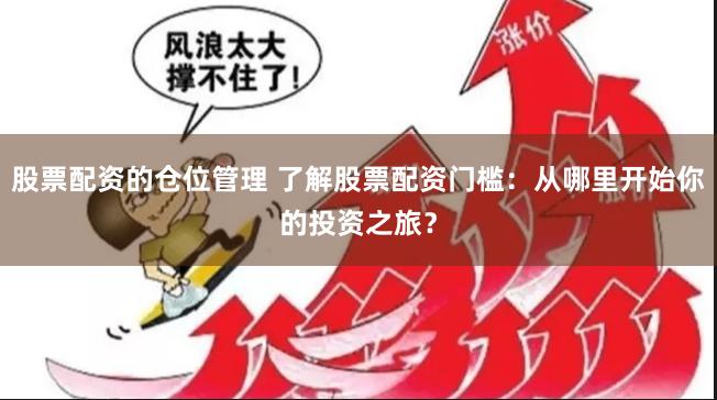 股票配资的仓位管理 了解股票配资门槛：从哪里开始你的投资之旅？