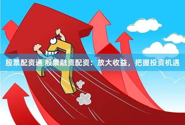 股票配资通 股票融资配资：放大收益，把握投资机遇