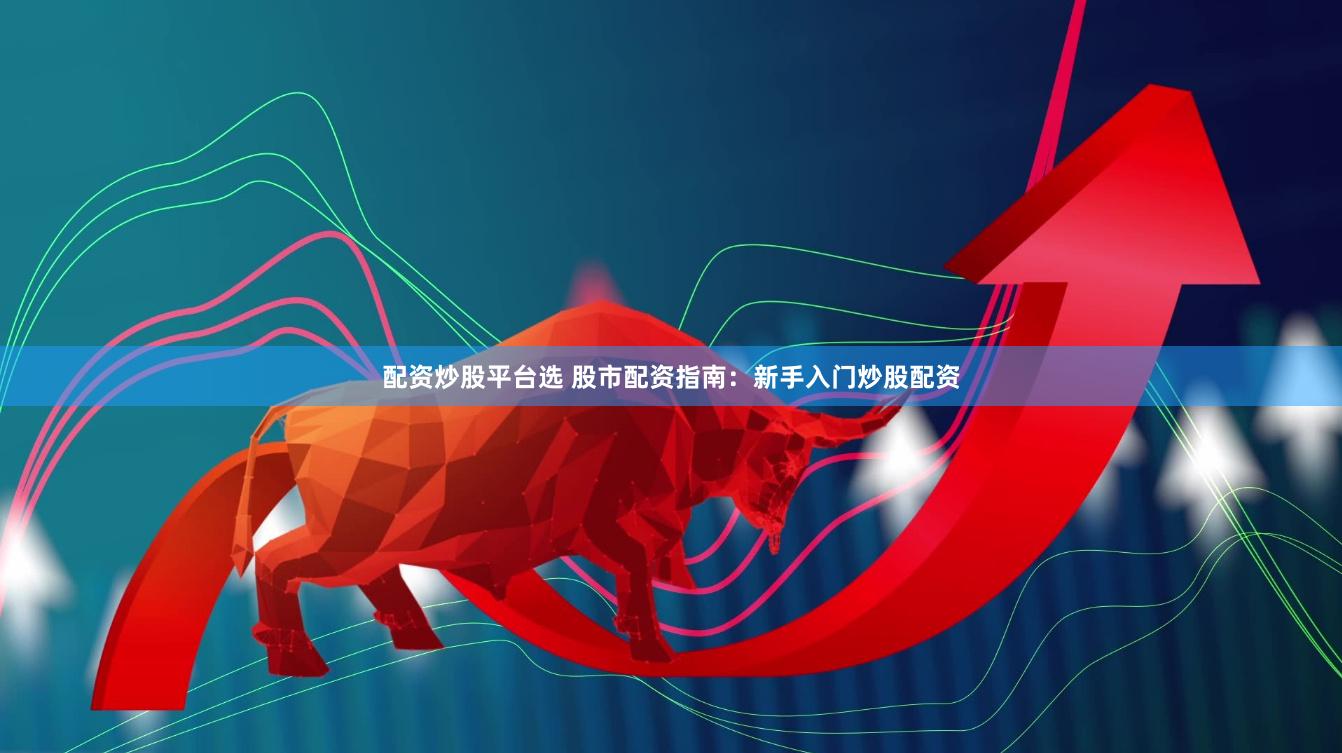 配资炒股平台选 股市配资指南：新手入门炒股配资