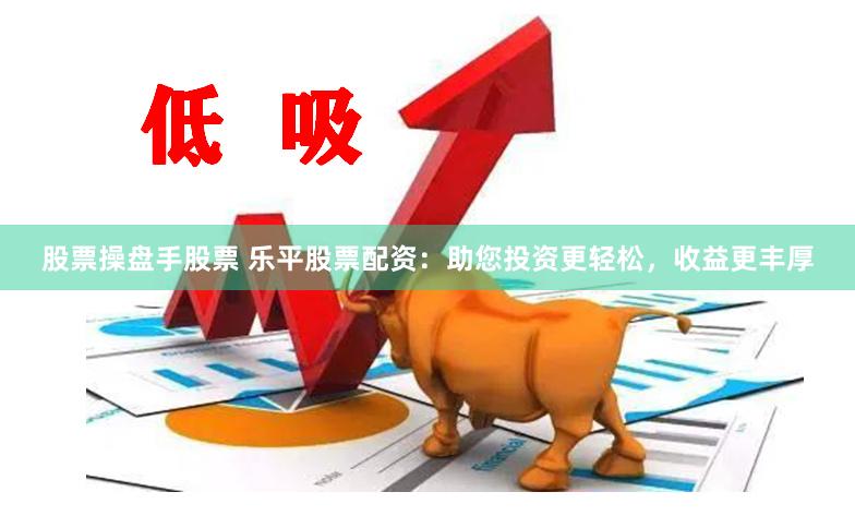 股票操盘手股票 乐平股票配资：助您投资更轻松，收益更丰厚