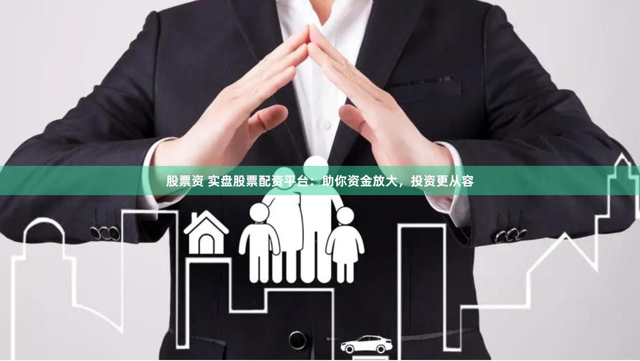 股票资 实盘股票配资平台：助你资金放大，投资更从容
