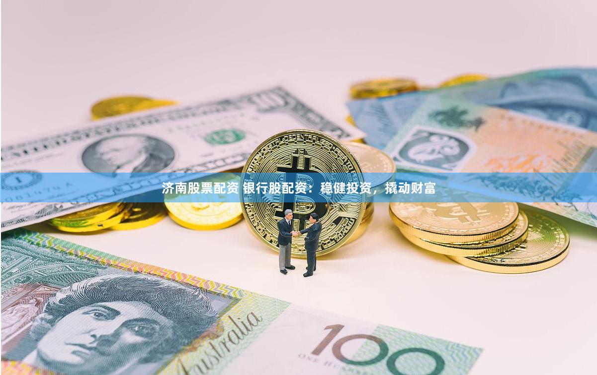 济南股票配资 银行股配资：稳健投资，撬动财富